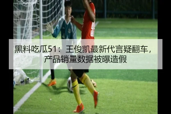 黑料吃瓜51：王俊凯最新代言疑翻车，产品销量数据被曝造假