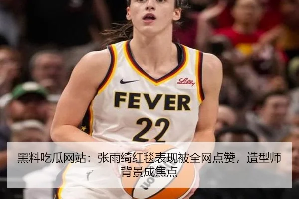 黑料吃瓜网站：张雨绮红毯表现被全网点赞，造型师背景成焦点