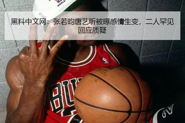 黑料中文网：张若昀唐艺昕被曝感情生变，二人罕见回应质疑